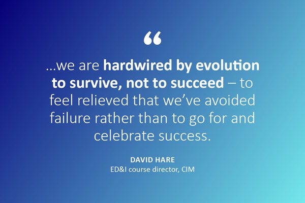 "...we are hardwired by evolution to survive, not to succeed - to feel relieved that we've avoided failure rather than to go for and celebrate success." - David Hare, ED&I course director, CIM